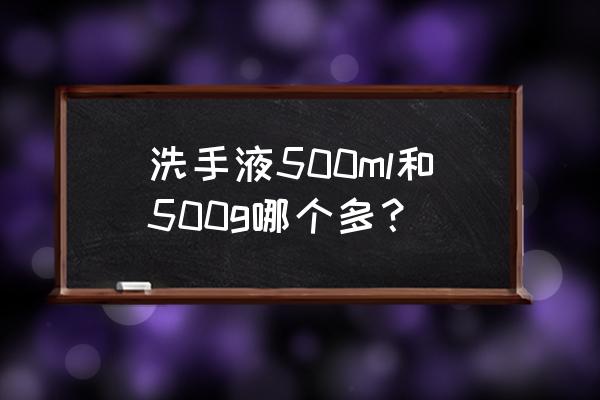 500ml洗手液是多少斤 洗手液500ml和500g哪个多？