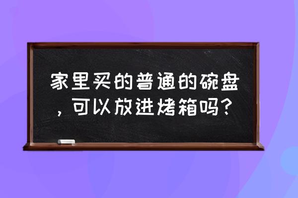 普通盘子可以放烤箱里烤吗 家里买的普通的碗盘，可以放进烤箱吗？