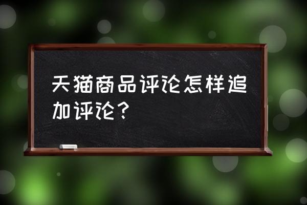 天猫好评追评怎么找客户 天猫商品评论怎样追加评论？