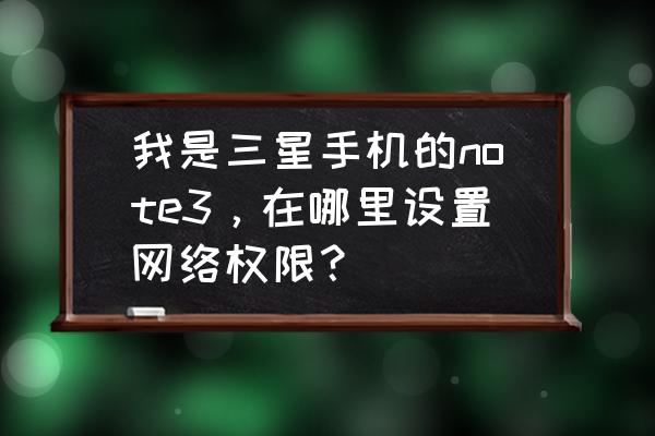 三星手机网络权限设置在哪 我是三星手机的note3，在哪里设置网络权限？