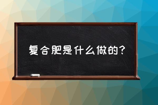 复合肥用什么原料 复合肥是什么做的？