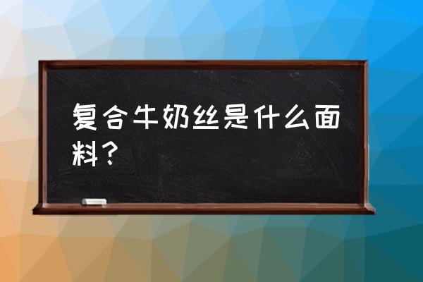 牛奶丝复合绒是什么面料 复合牛奶丝是什么面料？