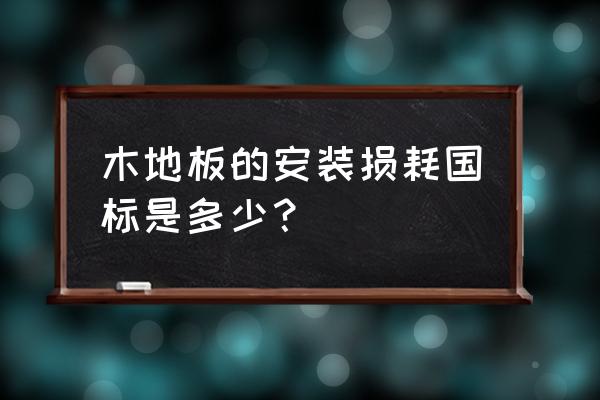 铺设木地板损耗比列是多少 木地板的安装损耗国标是多少？