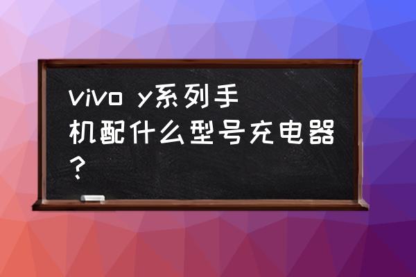 vivoy55l用哪样型号的充电器 vivo y系列手机配什么型号充电器？