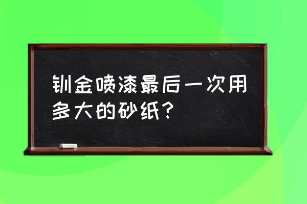 金属面喷漆一般用多少号砂纸 钣金喷漆最后一次用多大的砂纸？