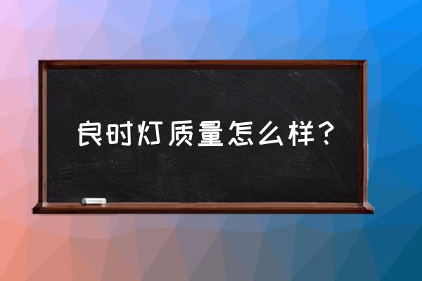 广州吉光照明怎么样 良时灯质量怎么样？