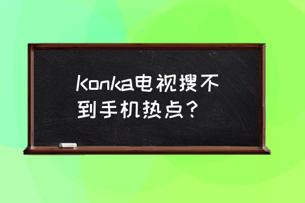 康佳电视机怎么连接手机热点 Konka电视搜不到手机热点？