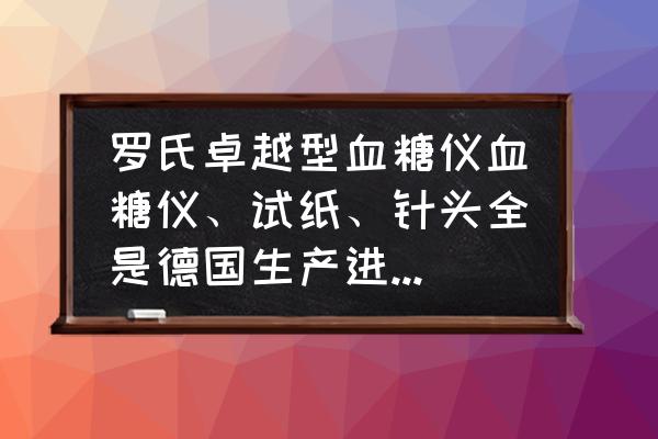 罗氏卓越型精采血糖仪怎么样 罗氏卓越型血糖仪血糖仪、试纸、针头全是德国生产进口的吗？