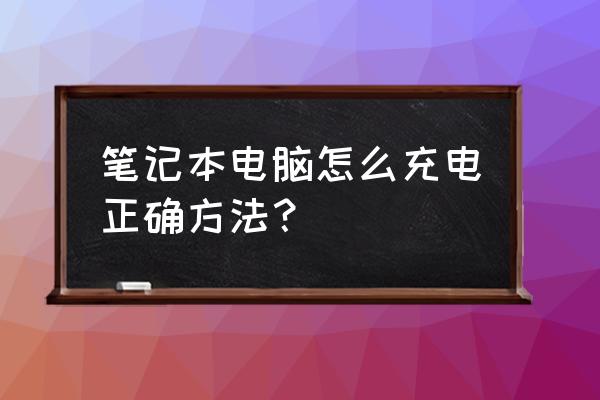 笔记本电脑究竟该怎样充电 笔记本电脑怎么充电正确方法？