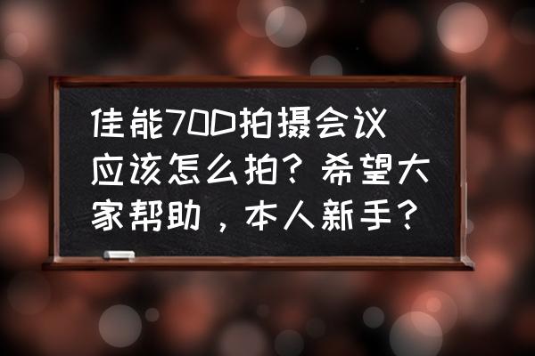 佳能单反相机如何拍摄会议 佳能70D拍摄会议应该怎么拍？希望大家帮助，本人新手？