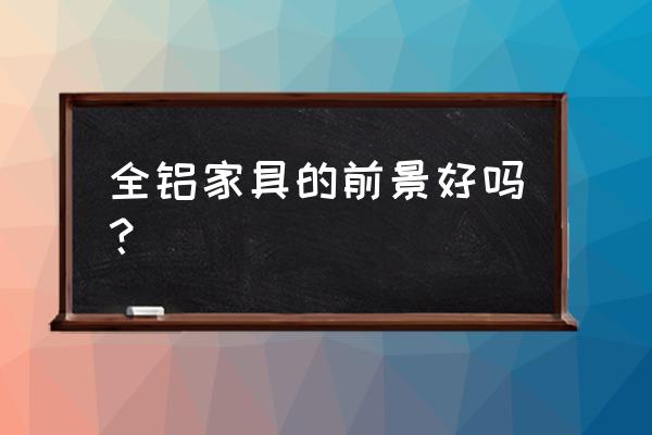 全铝家具有没有市场 全铝家具的前景好吗？