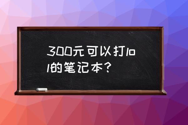 玩英雄联盟笔记本电脑多少钱一台 300元可以打lol的笔记本？