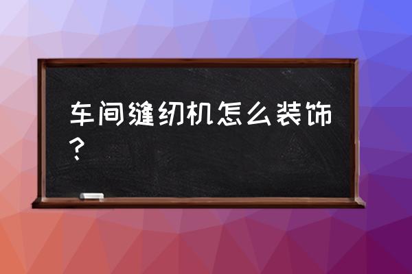 花园缝纫机怎样装饰用 车间缝纫机怎么装饰？