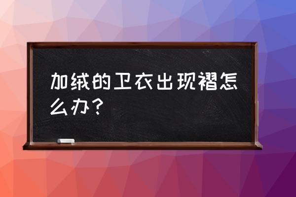 卫衣衣领褶皱怎么弄 加绒的卫衣出现褶怎么办？