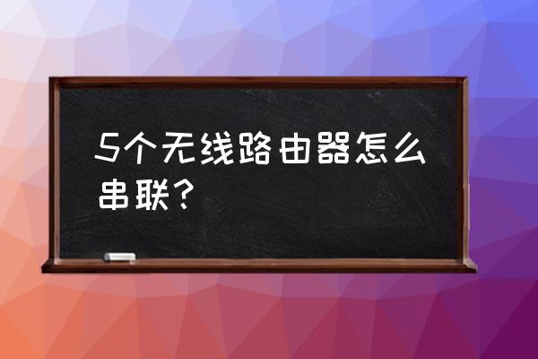 路由器如何无线串联 5个无线路由器怎么串联？