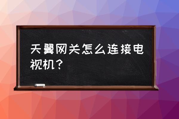 天冀网关能直接接电视吗 天翼网关怎么连接电视机？