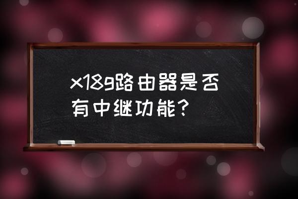 怎么查看路由器是否支持中继 x18g路由器是否有中继功能？