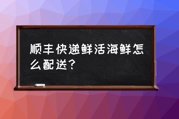 顺丰寄生鲜什么意思 顺丰快递鲜活海鲜怎么配送？