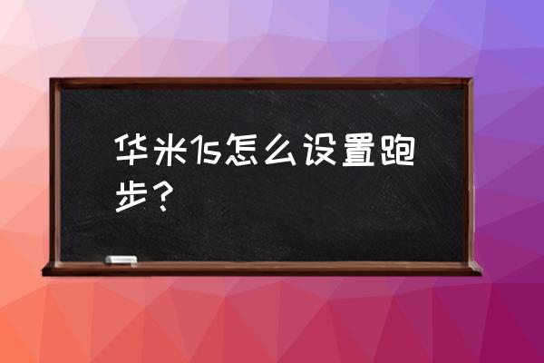 华米智能手表的步数设置在哪 华米1s怎么设置跑步？