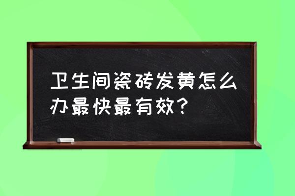 卫生间地砖发黄怎么处理 卫生间瓷砖发黄怎么办最快最有效？