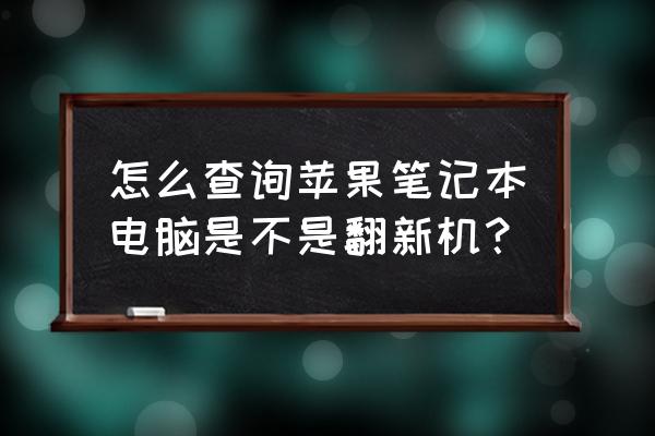 怎么差苹果笔记本是不是翻新机 怎么查询苹果笔记本电脑是不是翻新机？