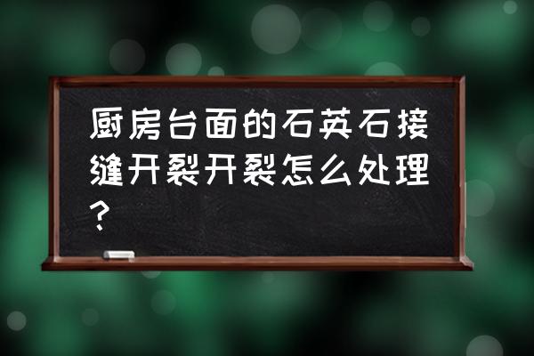 石英石橱柜台面开裂如何处理 厨房台面的石英石接缝开裂开裂怎么处理？