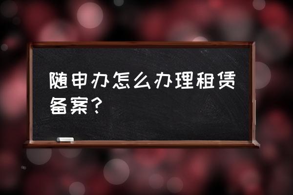 租赁住房上海在哪里备案登记 随申办怎么办理租赁备案？