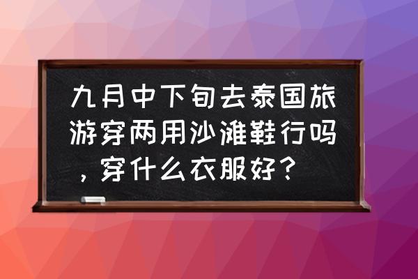 去泰国清迈有沙滩鞋吗 九月中下旬去泰国旅游穿两用沙滩鞋行吗，穿什么衣服好？