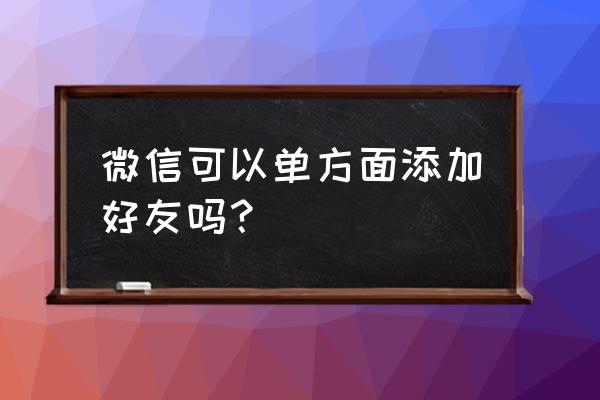 朋友圈里的人如何单加微信 微信可以单方面添加好友吗？