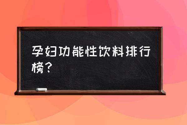 孕妇生产功能饮料有哪些 孕妇功能性饮料排行榜？