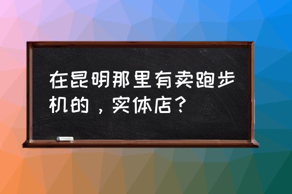 昆明舒华跑步机哪卖 在昆明那里有卖跑步机的，实体店？