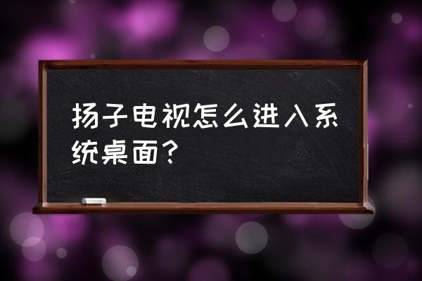 如何显示智能电视桌面 扬子电视怎么进入系统桌面？