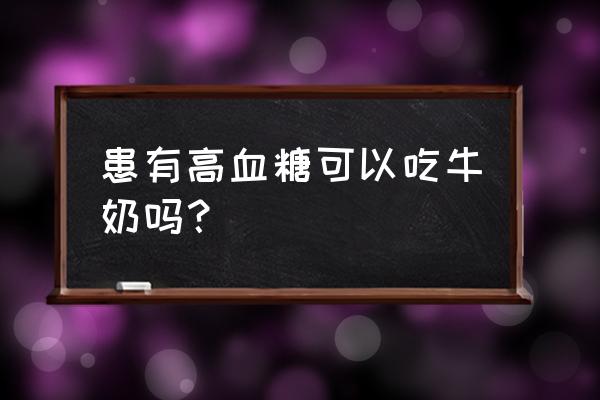 高血糖可以喝无糖牛奶吗 患有高血糖可以吃牛奶吗？