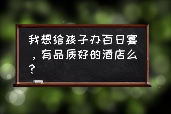 上海百日宴酒店哪家好 我想给孩子办百日宴，有品质好的酒店么？