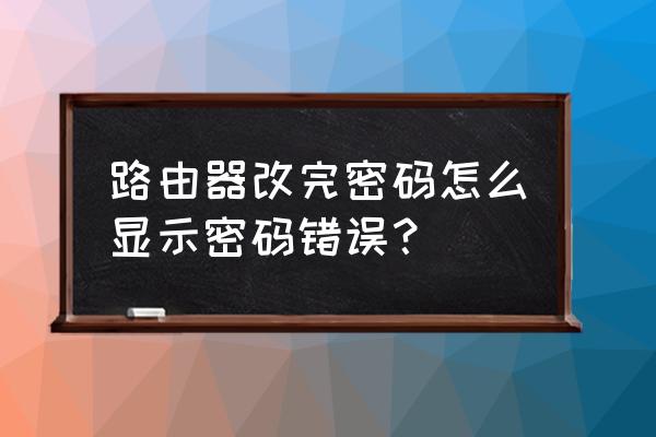 什么查找路由器密码错误 路由器改完密码怎么显示密码错误？