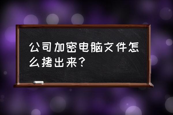 加密的电脑怎么拷贝出来 公司加密电脑文件怎么拷出来？