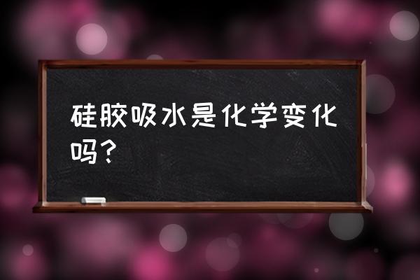 硅胶吸水是物理变化吗 硅胶吸水是化学变化吗？