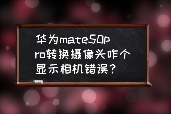 华为手机相机错误怎么回事啊 华为mate50pro转换摄像头咋个显示相机错误？