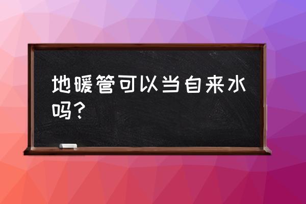 地暖管能当热水管用吗 地暖管可以当自来水吗？