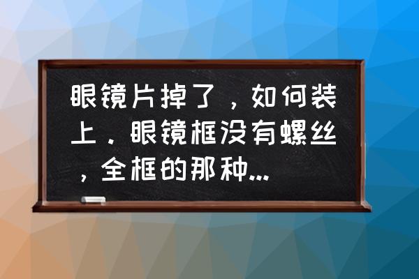 眼镜没有螺丝孔怎么拧 眼镜片掉了，如何装上。眼镜框没有螺丝，全框的那种。谢谢啊？