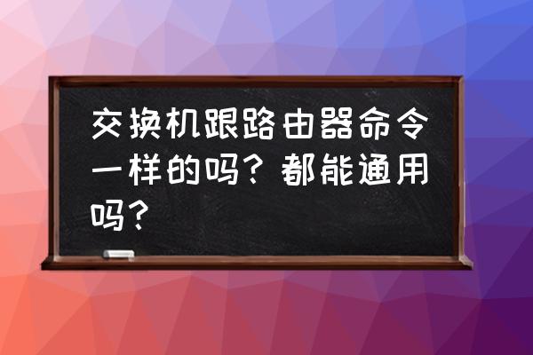 路由器和交换机会不兼容吗 交换机跟路由器命令一样的吗？都能通用吗？