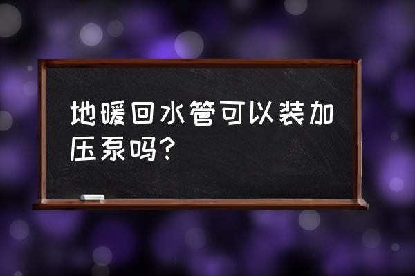 安装地暖需要加压泵吗 地暖回水管可以装加压泵吗？