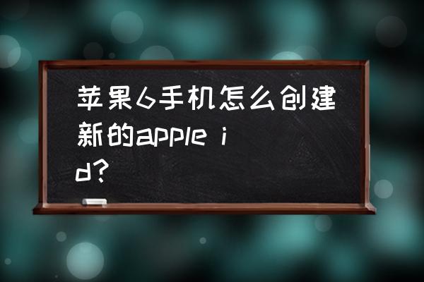 苹果6手机怎么创建新ld 苹果6手机怎么创建新的apple id？