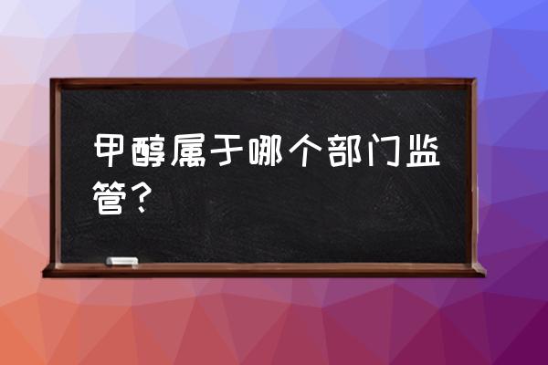 购买甲醛需要安监局备案吗 甲醇属于哪个部门监管？