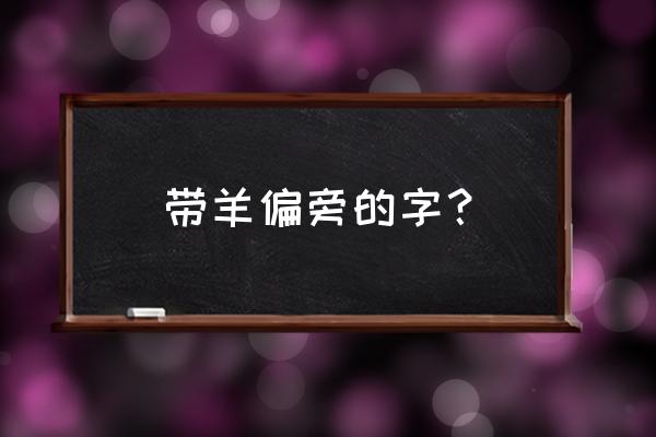 羊的偏旁有哪些字体 带羊偏旁的字？