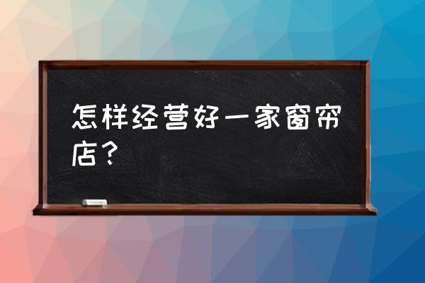 如何开好一间窗帘门门店 怎样经营好一家窗帘店？