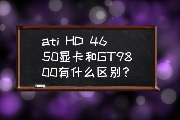 联想显卡amd4650用什么代替 ati HD 4650显卡和GT9800有什么区别？