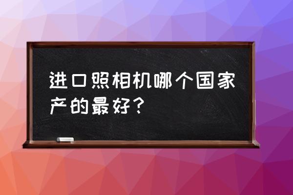 德国照相机什么牌子好 进口照相机哪个国家产的最好？