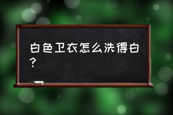 白色卫衣用什么东西洗 白色卫衣怎么洗得白？