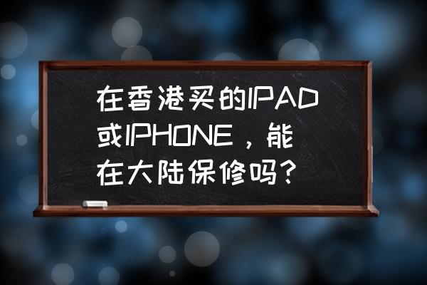 香港买的苹果手机大陆可以维修吗 在香港买的IPAD或IPHONE，能在大陆保修吗？